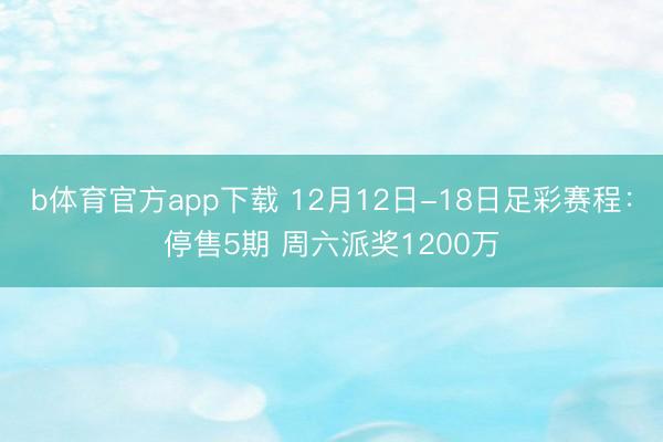 b体育官方app下载 12月12日-18日足彩赛程：停售5期 周六派奖1200万