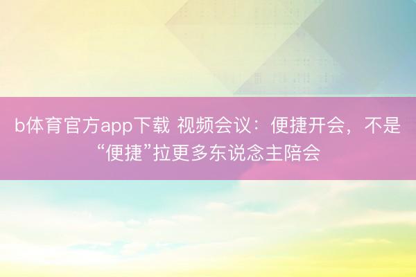 b体育官方app下载 视频会议：便捷开会，不是“便捷”拉更多东说念主陪会