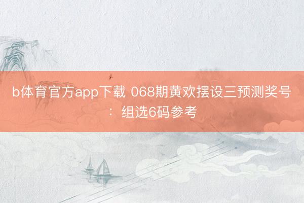 b体育官方app下载 068期黄欢摆设三预测奖号:组选6码参考