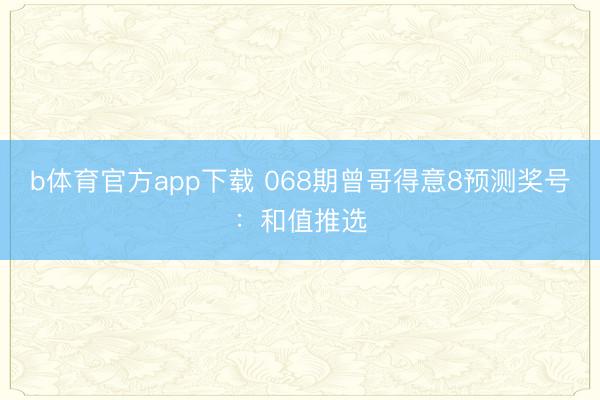 b体育官方app下载 068期曾哥得意8预测奖号：和值推选