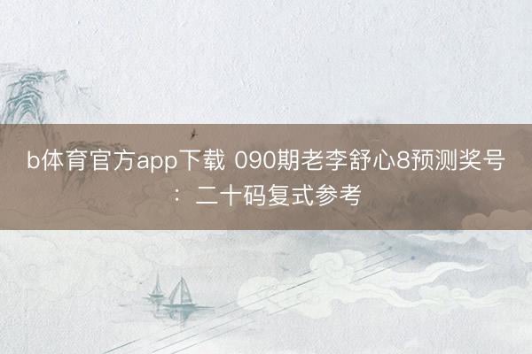 b体育官方app下载 090期老李舒心8预测奖号:二十码复式参考