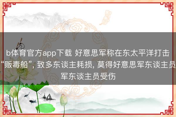 b体育官方app下载 好意思军称在东太平洋打击所谓“贩毒船”, 致多东谈主耗损, 莫得好意思军东谈主员受伤