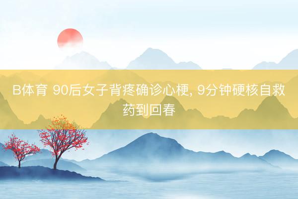 B体育 90后女子背疼确诊心梗， 9分钟硬核自救药到回春