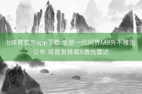 b体育官方app下载 全新一代问界M9外不雅图公布 或首发搭载6激光雷达