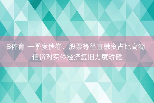 B体育 一季度债券、股票等径直融资占比高潮 信贷对实体经济复旧力度矫健