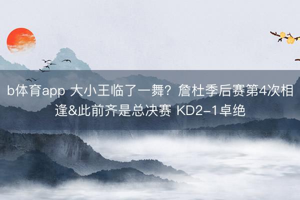 b体育app 大小王临了一舞?詹杜季后赛第4次相逢&此前齐是总决赛 KD2-1卓绝