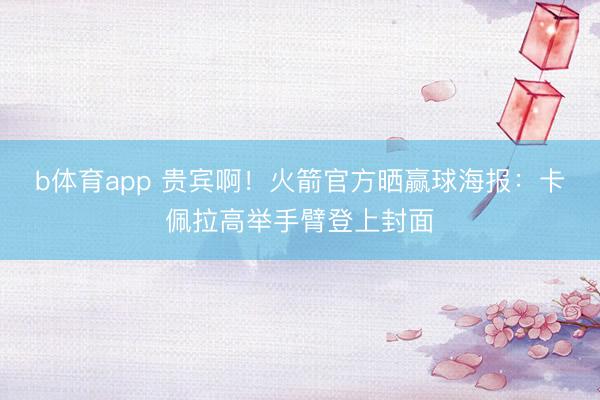 b体育app 贵宾啊！火箭官方晒赢球海报：卡佩拉高举手臂登上封面