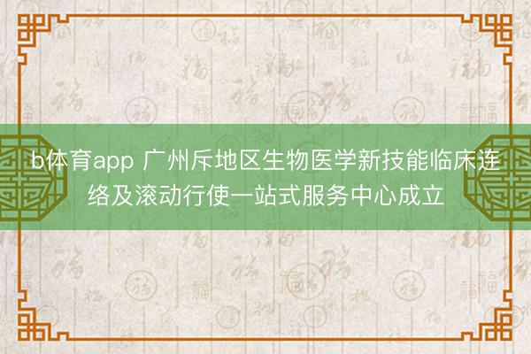 b体育app 广州斥地区生物医学新技能临床连络及滚动行使一站式服务中心成立