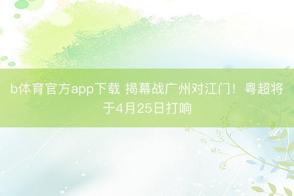 b体育官方app下载 揭幕战广州对江门!粤超将于4月25日打响