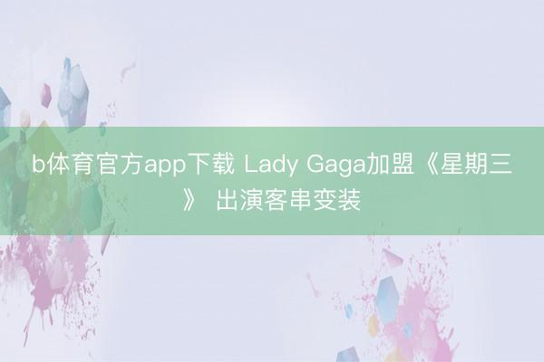 b体育官方app下载 Lady Gaga加盟《星期三》 出演客串变装