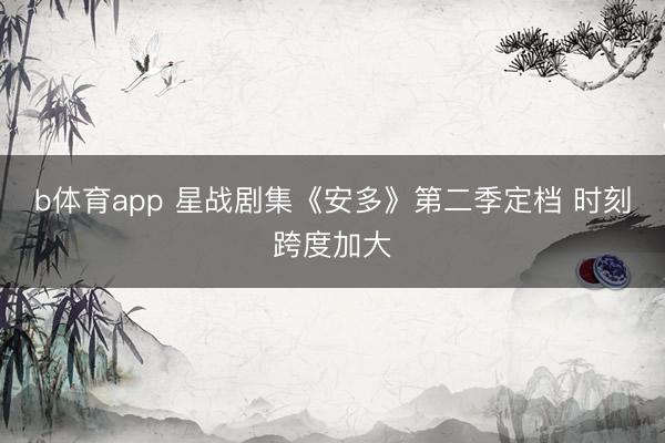 b体育app 星战剧集《安多》第二季定档 时刻跨度加大