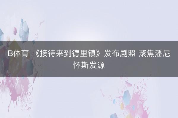 B体育 《接待来到德里镇》发布剧照 聚焦潘尼怀斯发源
