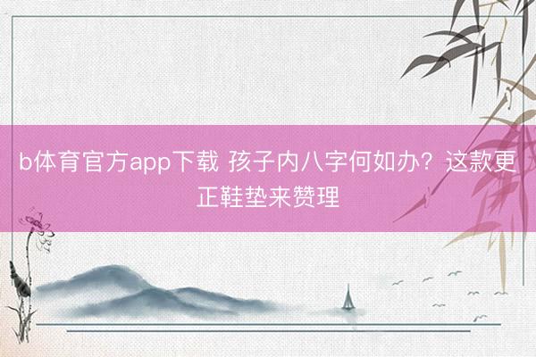 b体育官方app下载 孩子内八字何如办？这款更正鞋垫来赞理