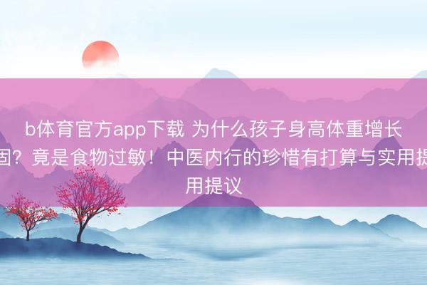 b体育官方app下载 为什么孩子身高体重增长牢固？竟是食物过敏！中医内行的珍惜有打算与实用提议