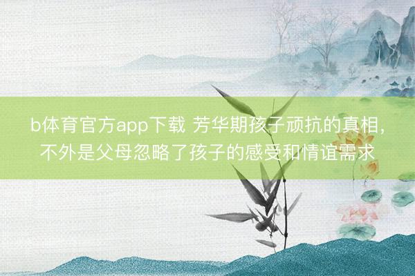 b体育官方app下载 芳华期孩子顽抗的真相，不外是父母忽略了孩子的感受和情谊需求