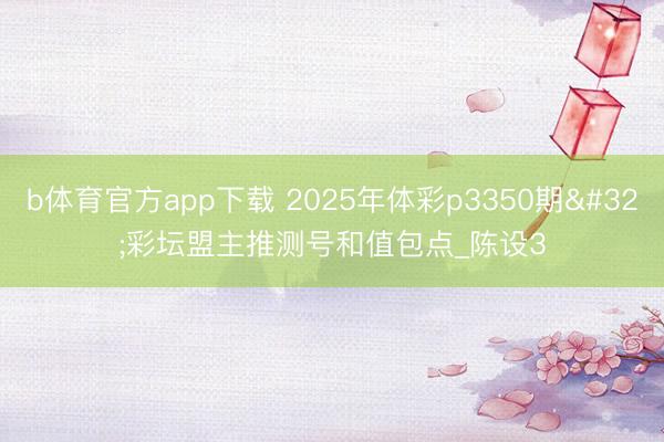 b体育官方app下载 2025年体彩p3350期 彩坛盟主推测号和值包点_陈设3