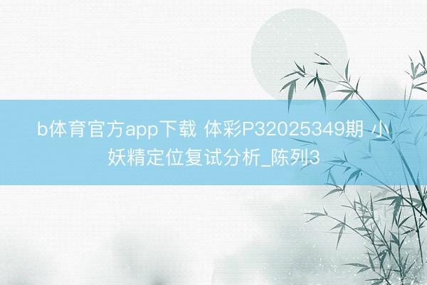 b体育官方app下载 体彩P32025349期 小妖精定位复试分析_陈列3