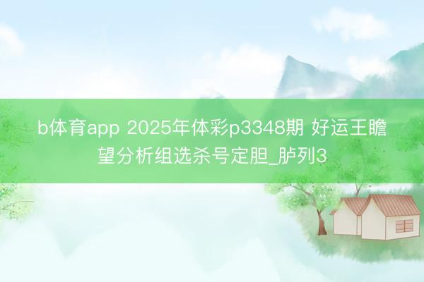 b体育app 2025年体彩p3348期 好运王瞻望分析组选杀号定胆_胪列3