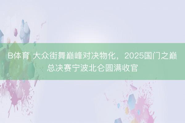 B体育 大众街舞巅峰对决物化,2025国门之巅总决赛宁波北仑圆满收官
