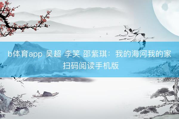 b体育app 吴超 李笑 邵紫琪：我的海河我的家 扫码阅读手机版