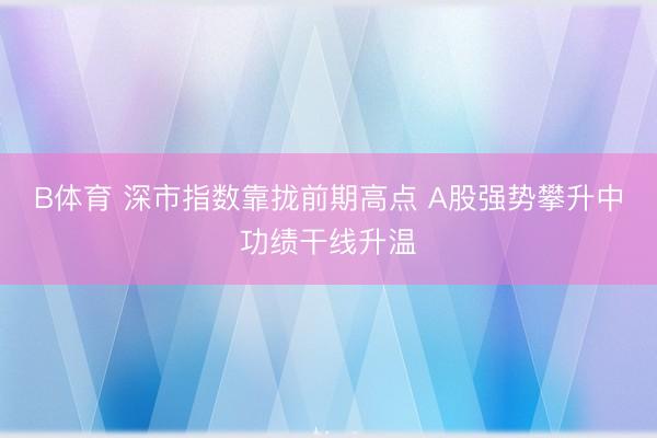 B体育 深市指数靠拢前期高点 A股强势攀升中功绩干线升温