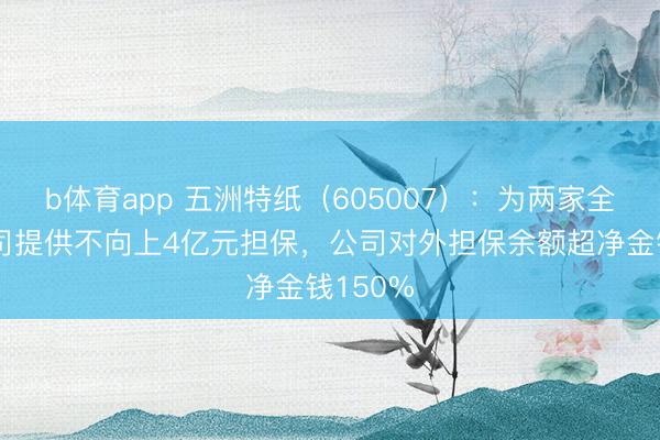 b体育app 五洲特纸（605007）：为两家全资子公司提供不向上4亿元担保，公司对外担保余额超净金钱150%