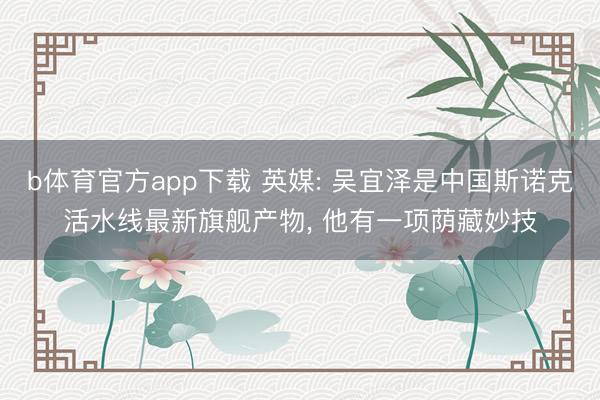 b体育官方app下载 英媒: 吴宜泽是中国斯诺克活水线最新旗舰产物， 他有一项荫藏妙技