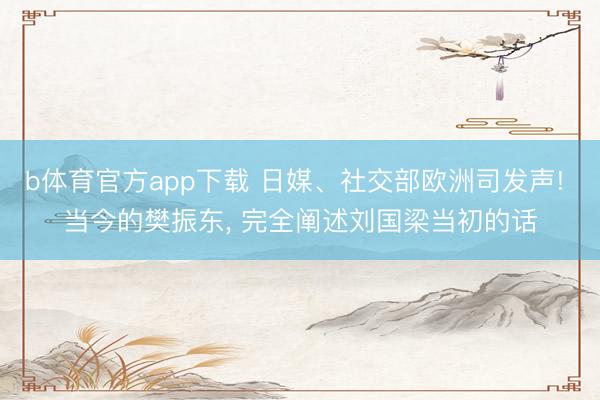 b体育官方app下载 日媒、社交部欧洲司发声! 当今的樊振东， 完全阐述刘国梁当初的话