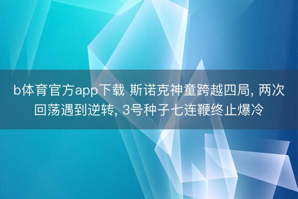 b体育官方app下载 斯诺克神童跨越四局， 两次回荡遇到逆转， 3号种子七连鞭终止爆冷