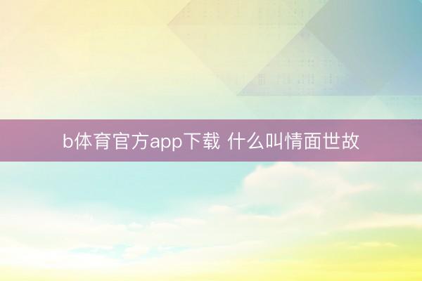 b体育官方app下载 什么叫情面世故