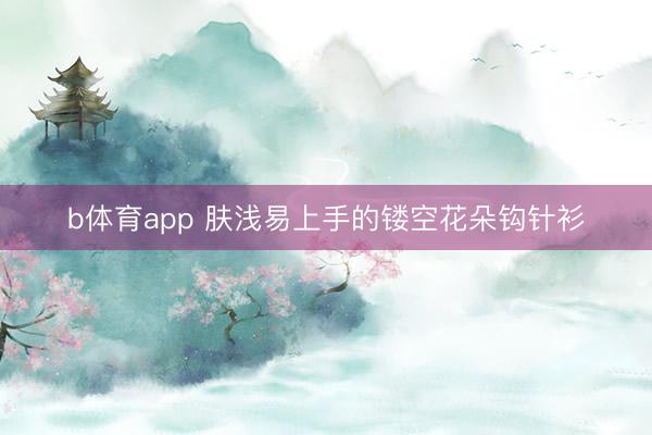 b体育app 肤浅易上手的镂空花朵钩针衫