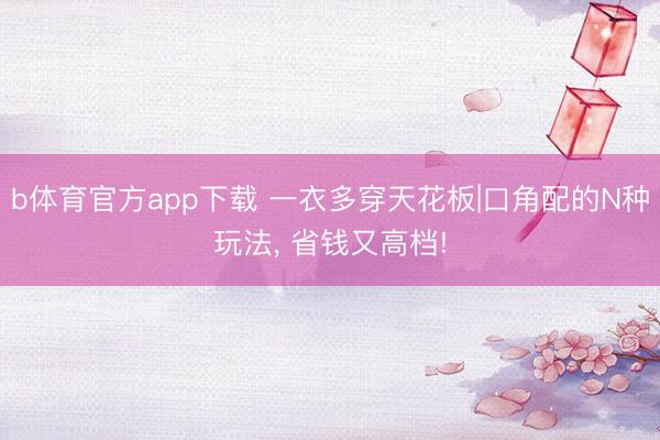 b体育官方app下载 一衣多穿天花板|口角配的N种玩法， 省钱又高档!