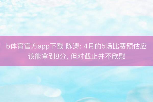 b体育官方app下载 陈涛: 4月的5场比赛预估应该能拿到8分， 但对截止并不欣慰