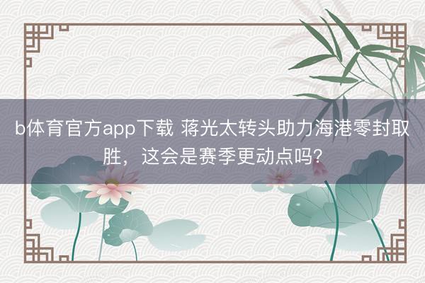 b体育官方app下载 蒋光太转头助力海港零封取胜，这会是赛季更动点吗？