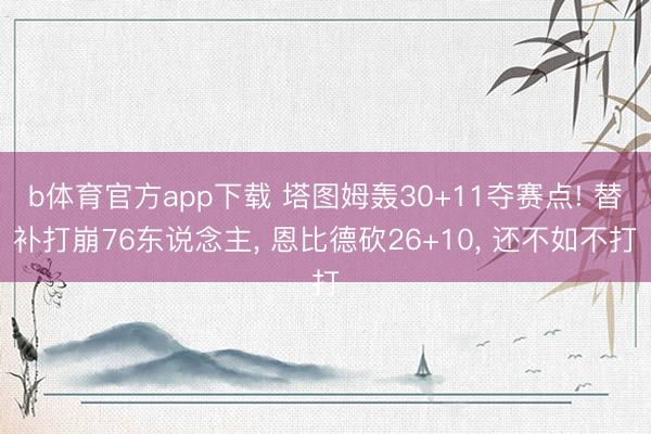 b体育官方app下载 塔图姆轰30+11夺赛点! 替补打崩76东说念主， 恩比德砍26+10， 还不如不打
