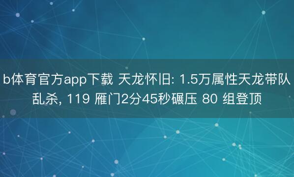 b体育官方app下载 天龙怀旧: 1.5万属性天龙带队乱杀， 119 雁门2分45秒碾压 80 组登顶