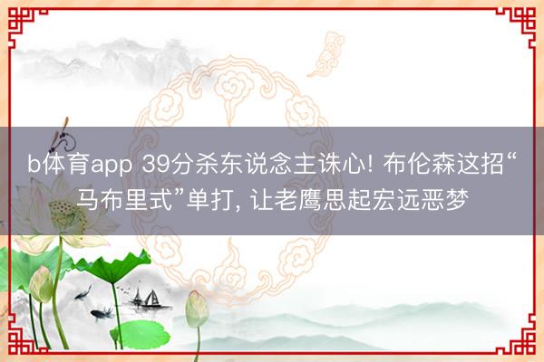 b体育app 39分杀东说念主诛心! 布伦森这招“马布里式”单打， 让老鹰思起宏远恶梦