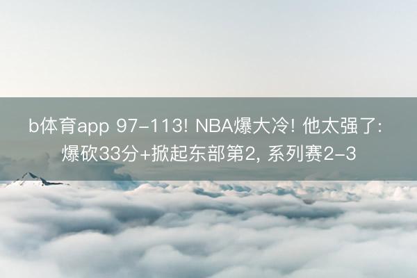 b体育app 97-113! NBA爆大冷! 他太强了: 爆砍33分+掀起东部第2， 系列赛2-3