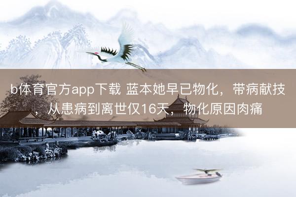 b体育官方app下载 蓝本她早已物化，带病献技，从患病到离世仅16天，物化原因肉痛