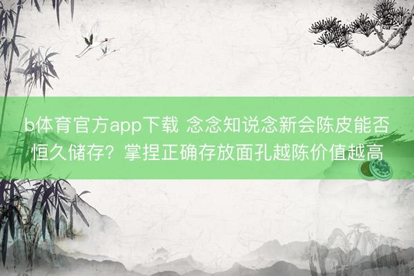 b体育官方app下载 念念知说念新会陈皮能否恒久储存？掌捏正确存放面孔越陈价值越高