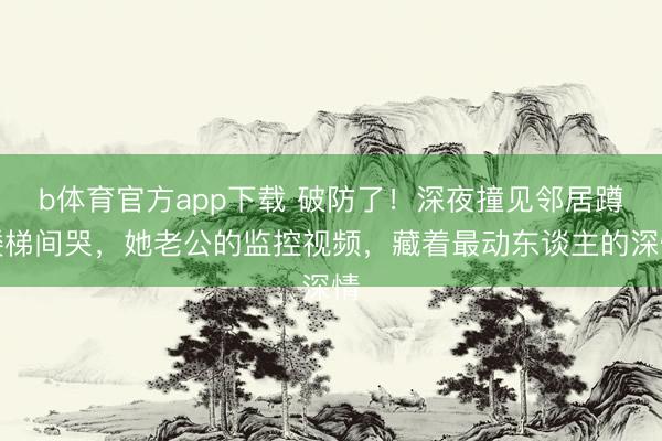 b体育官方app下载 破防了！深夜撞见邻居蹲楼梯间哭，她老公的监控视频，藏着最动东谈主的深情