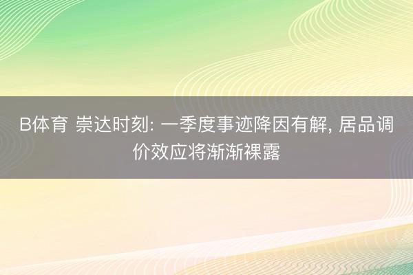 B体育 崇达时刻: 一季度事迹降因有解， 居品调价效应将渐渐裸露