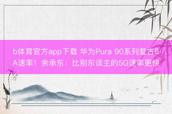 b体育官方app下载 华为Pura 90系列复古5A速率！余承东：比别东谈主的5G速率更快