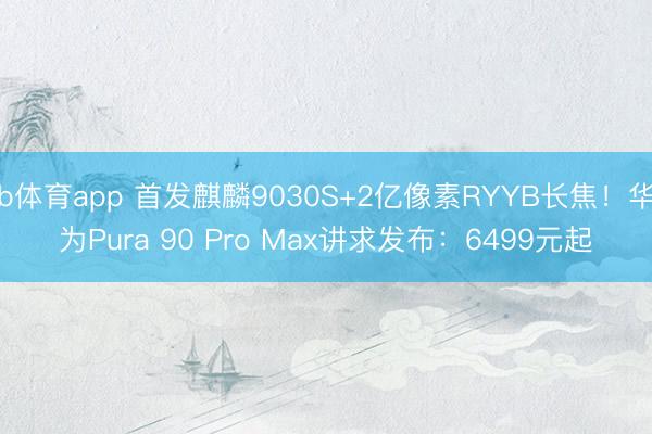 b体育app 首发麒麟9030S+2亿像素RYYB长焦！华为Pura 90 Pro Max讲求发布：6499元起