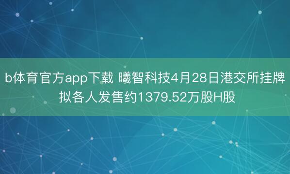 b体育官方app下载 曦智科技4月28日港交所挂牌 拟各人发售约1379.52万股H股