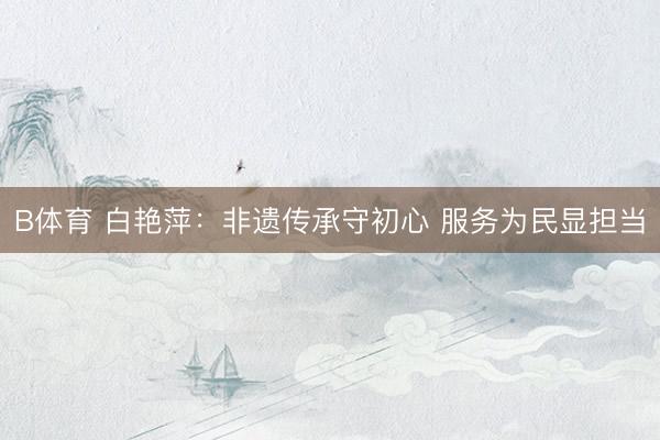 B体育 白艳萍：非遗传承守初心 服务为民显担当