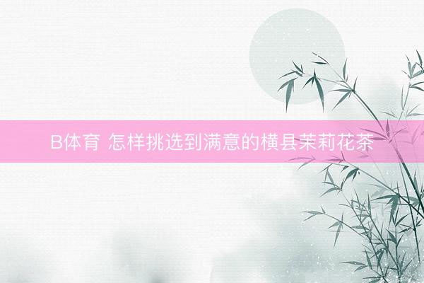 B体育 怎样挑选到满意的横县茉莉花茶