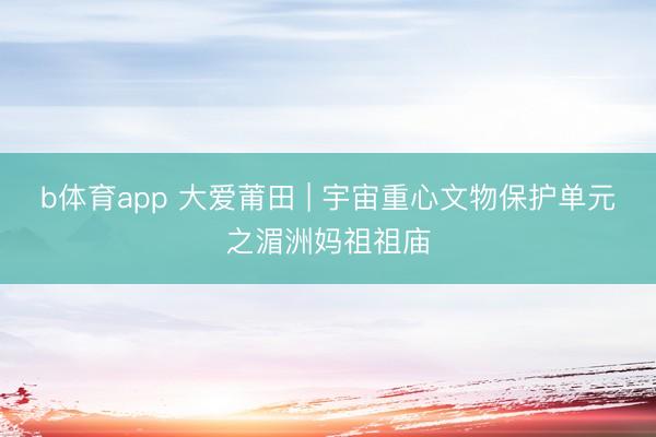 b体育app 大爱莆田 | 宇宙重心文物保护单元之湄洲妈祖祖庙