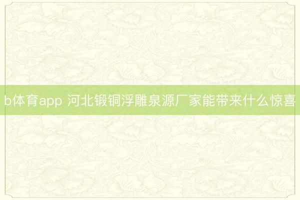 b体育app 河北锻铜浮雕泉源厂家能带来什么惊喜