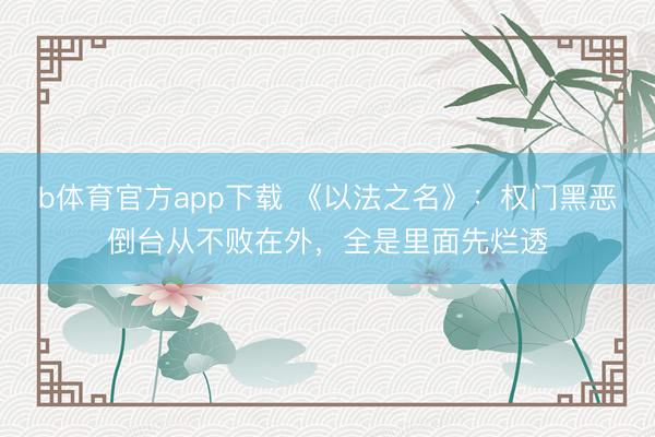 b体育官方app下载 《以法之名》：权门黑恶倒台从不败在外，全是里面先烂透